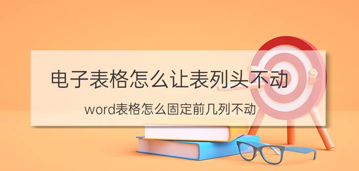 电子表格怎么让表列头不动 word表格怎么固定前几列不动？